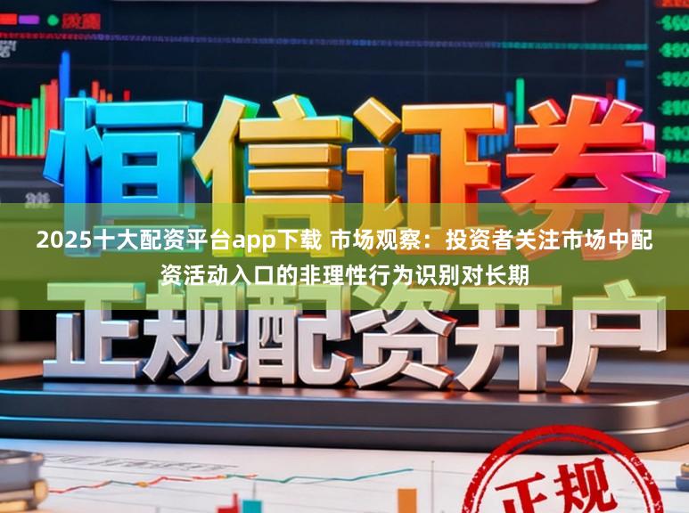2025十大配资平台app下载 市场观察:投资者关注市场中配资活动入口的非理性行为识别对长期