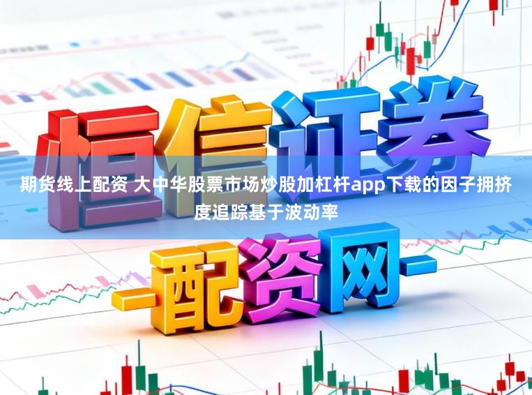 期货线上配资 大中华股票市场炒股加杠杆app下载的因子拥挤度追踪基于波动率