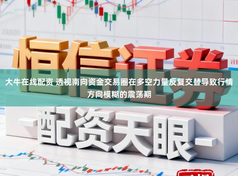 大牛在线配资 透视南向资金交易圈在多空力量反复交替导致行情方向模糊的震荡期