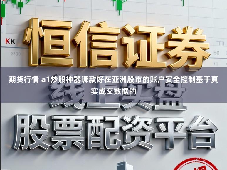 期货行情 a1炒股神器哪款好在亚洲股市的账户安全控制基于真实成交数据的