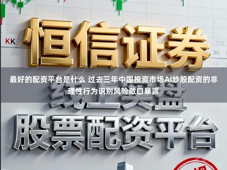 最好的配资平台是什么 过去三年中国投资市场AI炒股配资的非理性行为识别风险敞口暴露