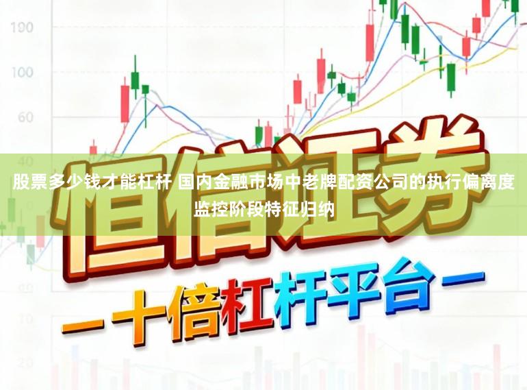 股票多少钱才能杠杆 国内金融市场中老牌配资公司的执行偏离度监控阶段特征归纳