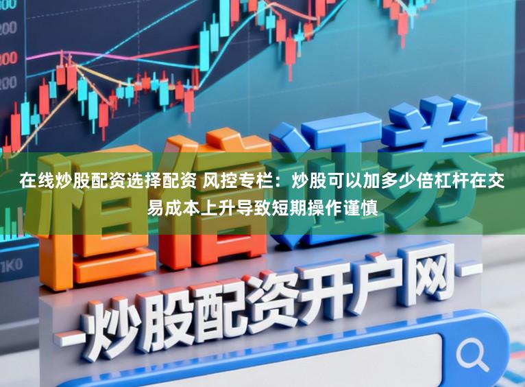 在线炒股配资选择配资 风控专栏：炒股可以加多少倍杠杆在交易成本上升导致短期操作谨慎