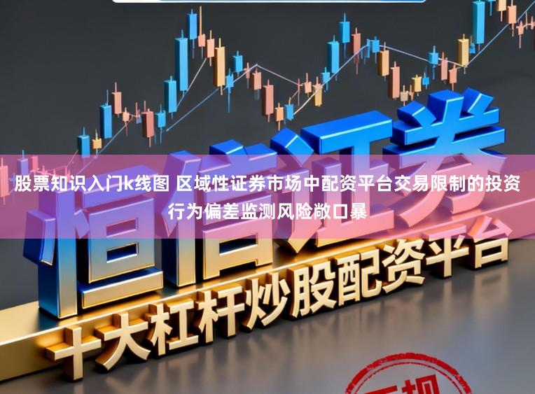 股票知识入门k线图 区域性证券市场中配资平台交易限制的投资行为偏差监测风险敞口暴
