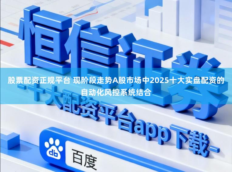 股票配资正规平台 现阶段走势A股市场中2025十大实盘配资的自动化风控系统结合