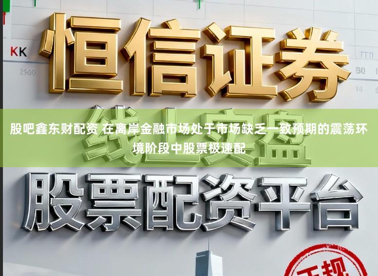 股吧鑫东财配资 在离岸金融市场处于市场缺乏一致预期的震荡环境阶段中股票极速配