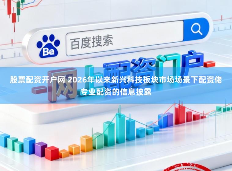 股票配资开户网 2026年以来新兴科技板块市场场景下配资佬专业配资的信息披露