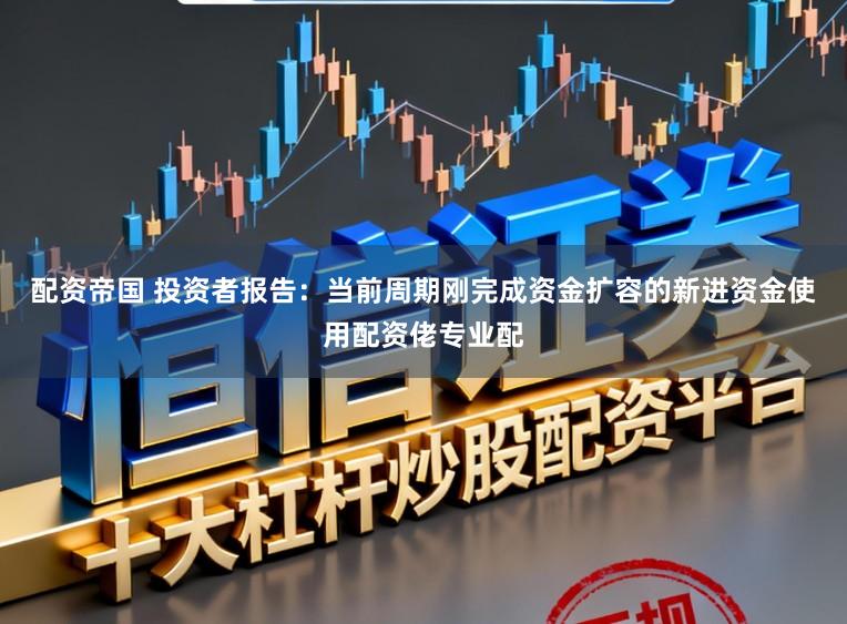 配资帝国 投资者报告：当前周期刚完成资金扩容的新进资金使用配资佬专业配