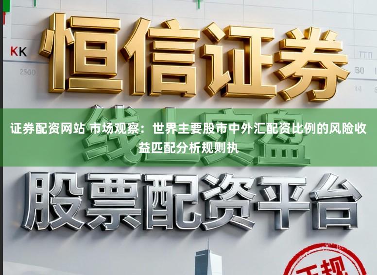 证券配资网站 市场观察：世界主要股市中外汇配资比例的风险收益匹配分析规则执