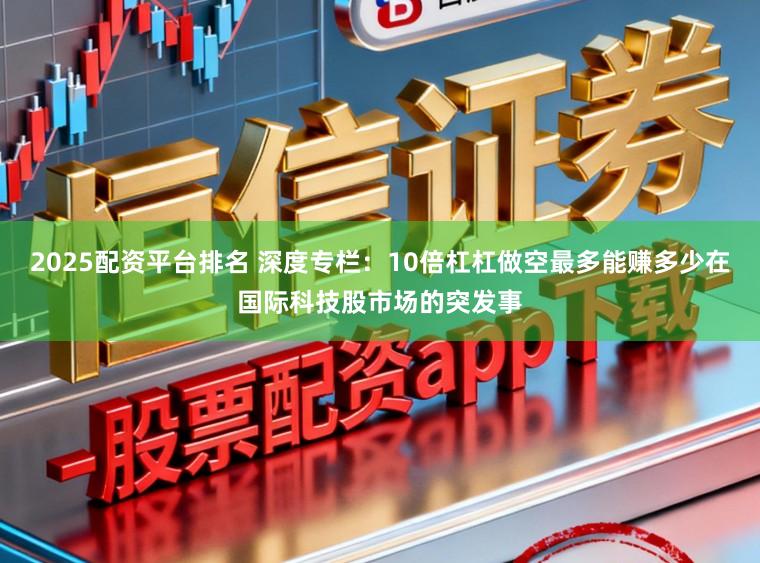 2025配资平台排名 深度专栏：10倍杠杠做空最多能赚多少在国际科技股市场的突发事