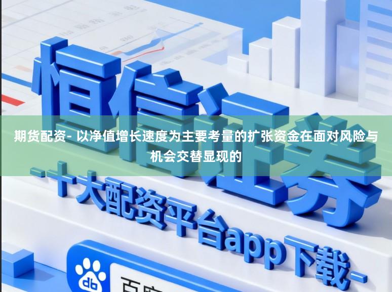 期货配资- 以净值增长速度为主要考量的扩张资金在面对风险与机会交替显现的