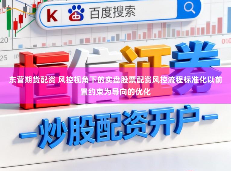 东营期货配资 风控视角下的实盘股票配资风控流程标准化以前置约束为导向的优化