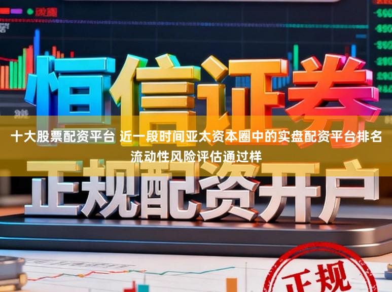 十大股票配资平台 近一段时间亚太资本圈中的实盘配资平台排名流动性风险评估通过样