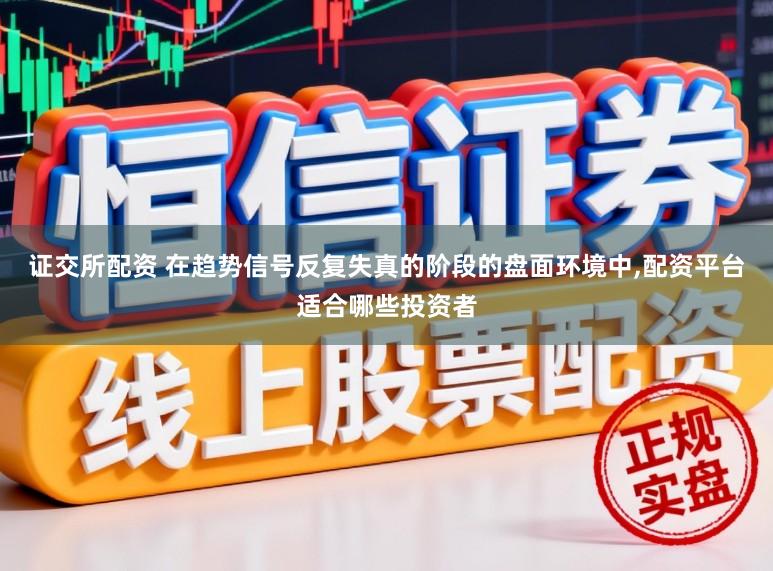 证交所配资 在趋势信号反复失真的阶段的盘面环境中，配资平台适合哪些投资者