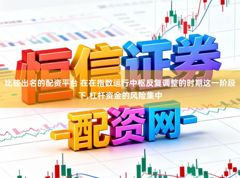比较出名的配资平台 在在指数运行中枢反复调整的时期这一阶段下，杠杆资金的风险集中