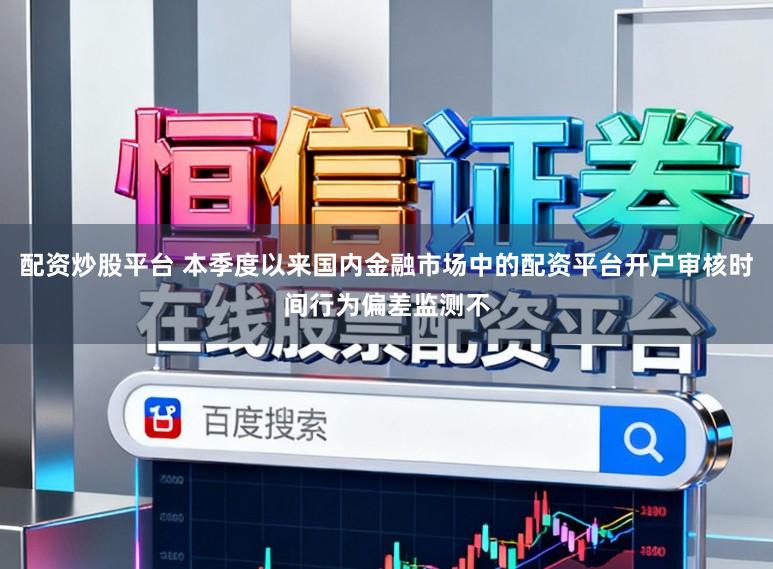 配资炒股平台 本季度以来国内金融市场中的配资平台开户审核时间行为偏差监测不