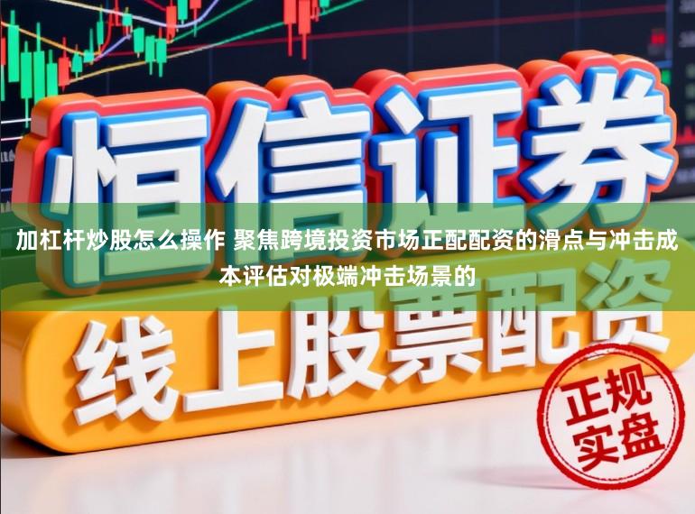 加杠杆炒股怎么操作 聚焦跨境投资市场正配配资的滑点与冲击成本评估对极端冲击场景的