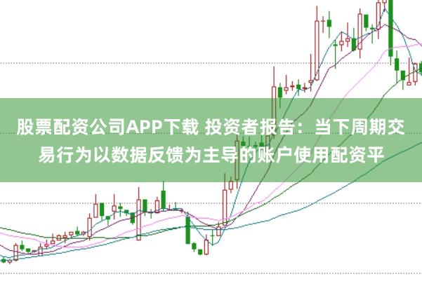 股票配资公司APP下载 投资者报告：当下周期交易行为以数据反馈为主导的账户使用配资平
