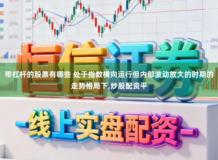 带杠杆的股票有哪些 处于指数横向运行但内部波动放大的时期的走势格局下，炒股配资平