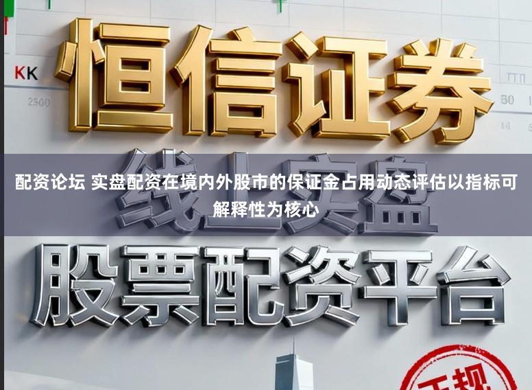 配资论坛 实盘配资在境内外股市的保证金占用动态评估以指标可解释性为核心