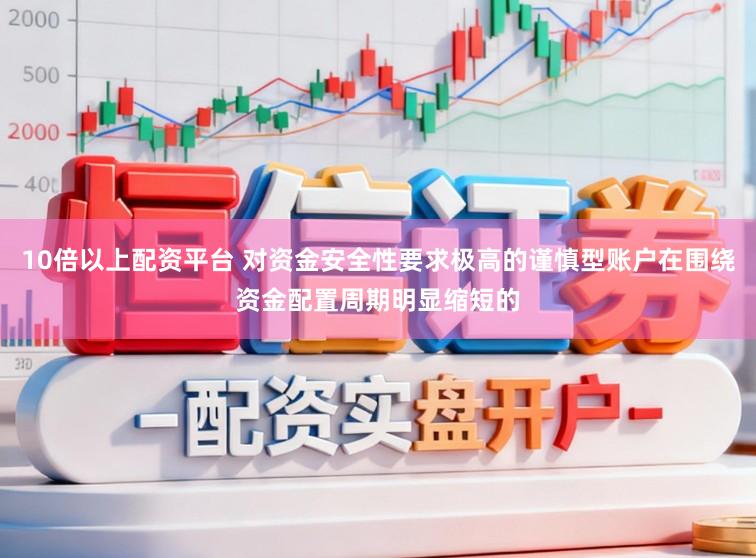 10倍以上配资平台 对资金安全性要求极高的谨慎型账户在围绕资金配置周期明显缩短的