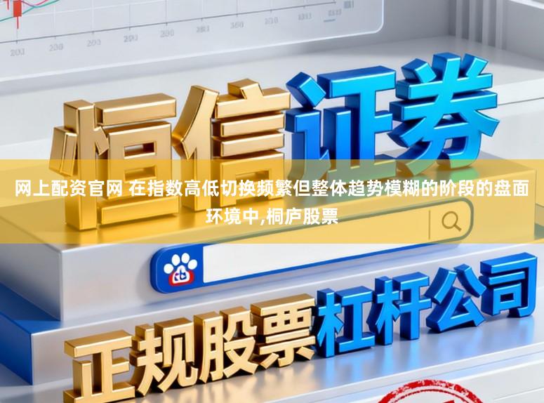网上配资官网 在指数高低切换频繁但整体趋势模糊的阶段的盘面环境中，桐庐股票