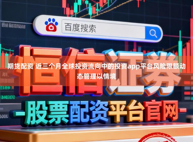 期货配资 近三个月全球投资流向中的投资app平台风险限额动态管理以情境