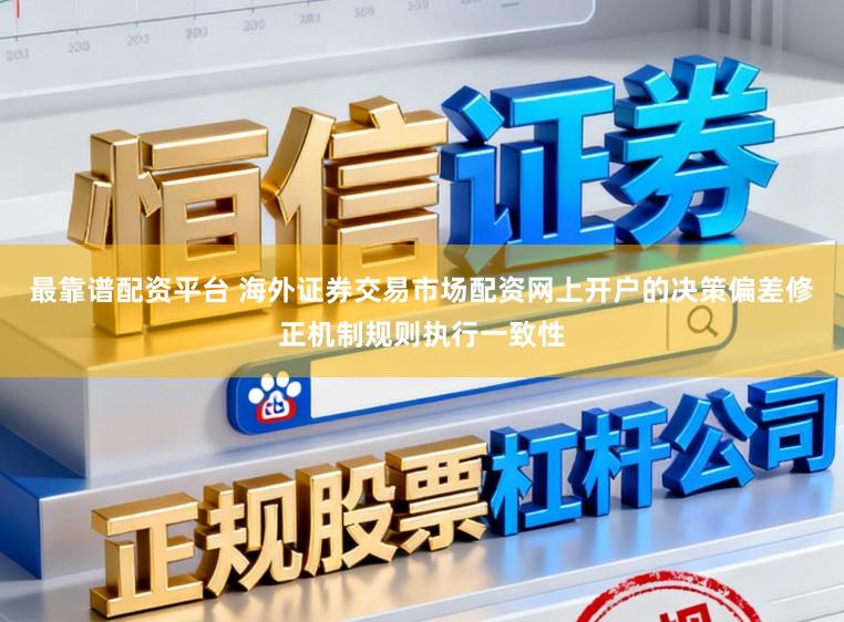 最靠谱配资平台 海外证券交易市场配资网上开户的决策偏差修正机制规则执行一致性