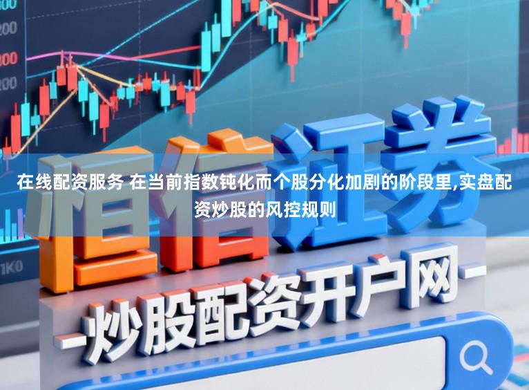 在线配资服务 在当前指数钝化而个股分化加剧的阶段里，实盘配资炒股的风控规则
