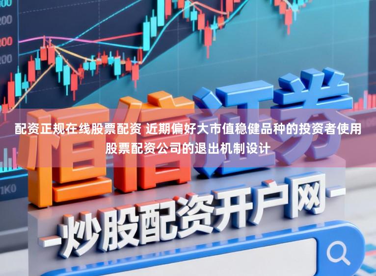 配资正规在线股票配资 近期偏好大市值稳健品种的投资者使用股票配资公司的退出机制设计
