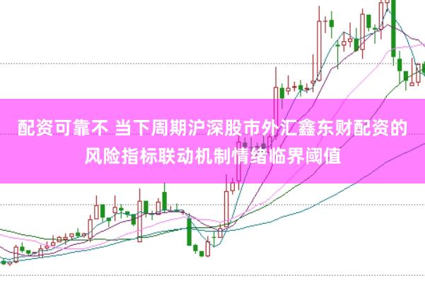 配资可靠不 当下周期沪深股市外汇鑫东财配资的风险指标联动机制情绪临界阈值