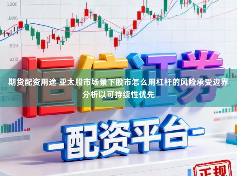 期货配资用途 亚太股市场景下股市怎么用杠杆的风险承受边界分析以可持续性优先