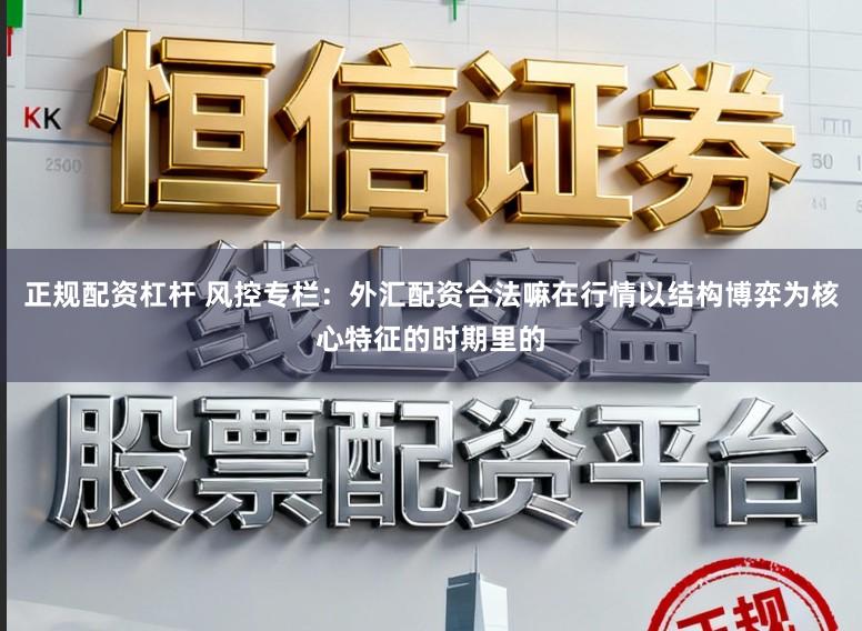 正规配资杠杆 风控专栏:外汇配资合法嘛在行情以结构博弈为核心特征的时期里的