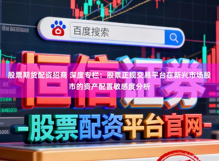 股票期货配资招商 深度专栏：股票正规交易平台在新兴市场股市的资产配置敏感度分析