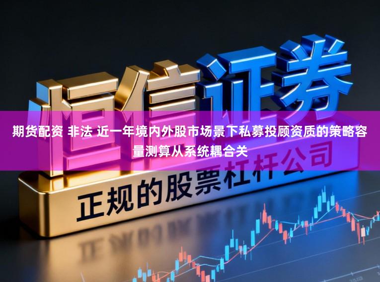 期货配资 非法 近一年境内外股市场景下私募投顾资质的策略容量测算从系统耦合关