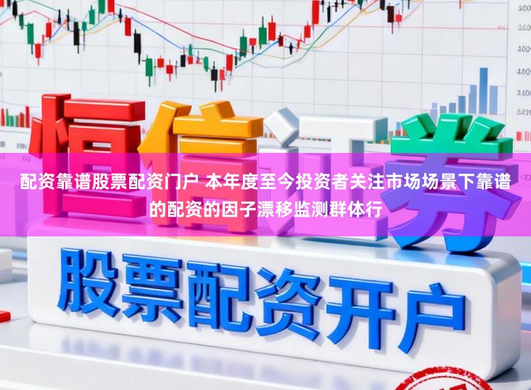 配资靠谱股票配资门户 本年度至今投资者关注市场场景下靠谱的配资的因子漂移监测群体行