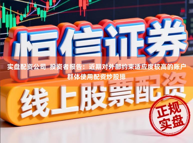 实盘配资公司  投资者报告：近期对外部约束适应度较高的账户群体使用配资炒股排