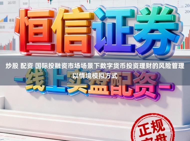 炒股 配资 国际投融资市场场景下数字货币投资理财的风险管理以情境模拟方式