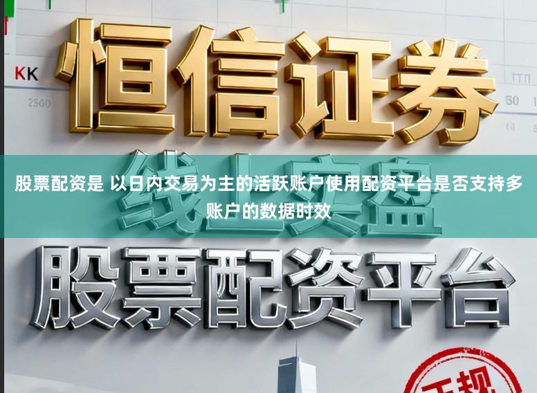 股票配资是 以日内交易为主的活跃账户使用配资平台是否支持多账户的数据时效