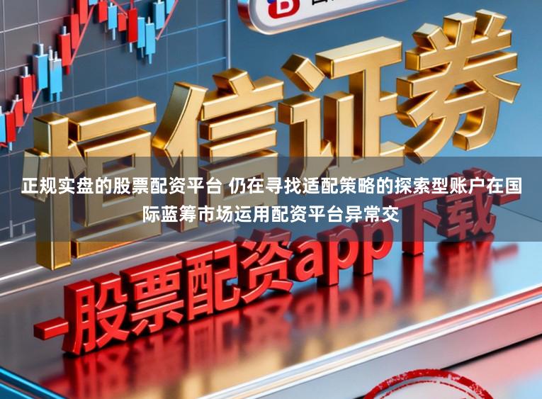 正规实盘的股票配资平台 仍在寻找适配策略的探索型账户在国际蓝筹市场运用配资平台异常交