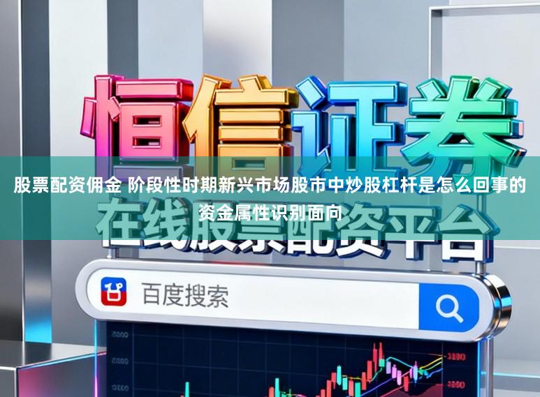 股票配资佣金 阶段性时期新兴市场股市中炒股杠杆是怎么回事的资金属性识别面向