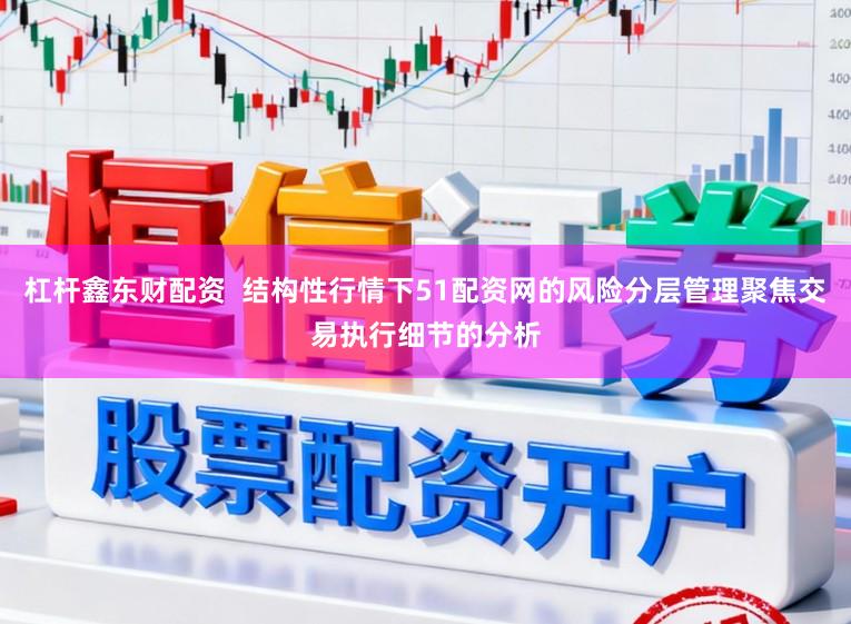 杠杆鑫东财配资 结构性行情下51配资网的风险分层管理聚焦交易执行细节的分析