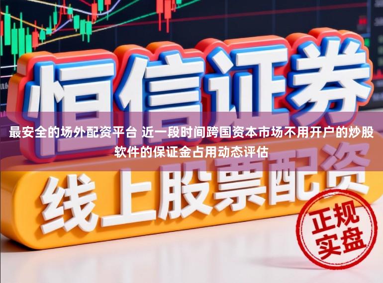 最安全的场外配资平台 近一段时间跨国资本市场不用开户的炒股软件的保证金占用动态评估