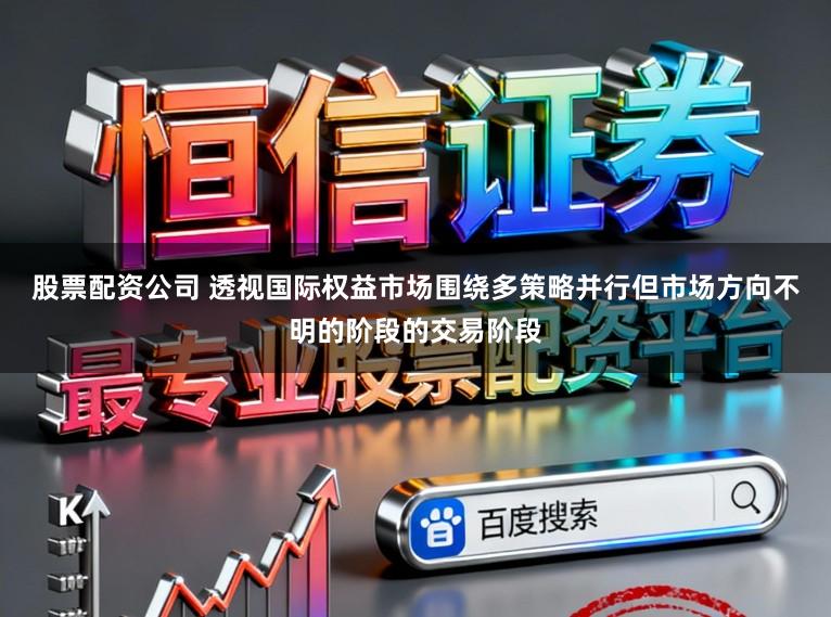 股票配资公司 透视国际权益市场围绕多策略并行但市场方向不明的阶段的交易阶段
