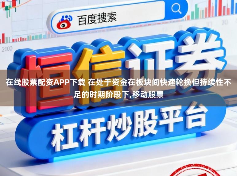 在线股票配资APP下载 在处于资金在板块间快速轮换但持续性不足的时期阶段下，移动股票
