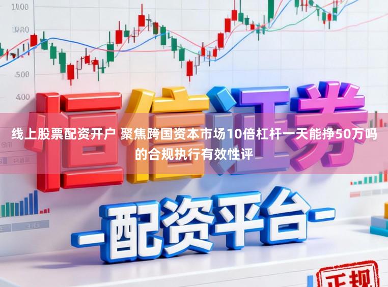 线上股票配资开户 聚焦跨国资本市场10倍杠杆一天能挣50万吗的合规执行有效性评