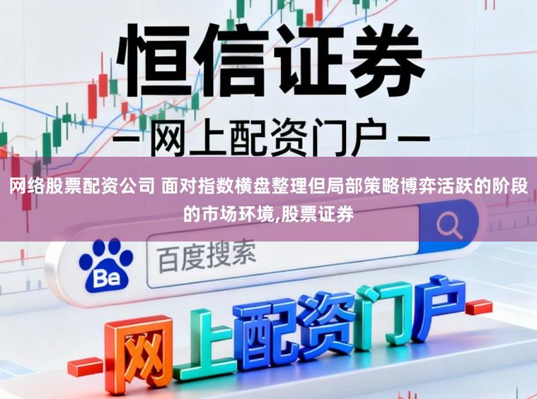 网络股票配资公司 面对指数横盘整理但局部策略博弈活跃的阶段的市场环境，股票证券