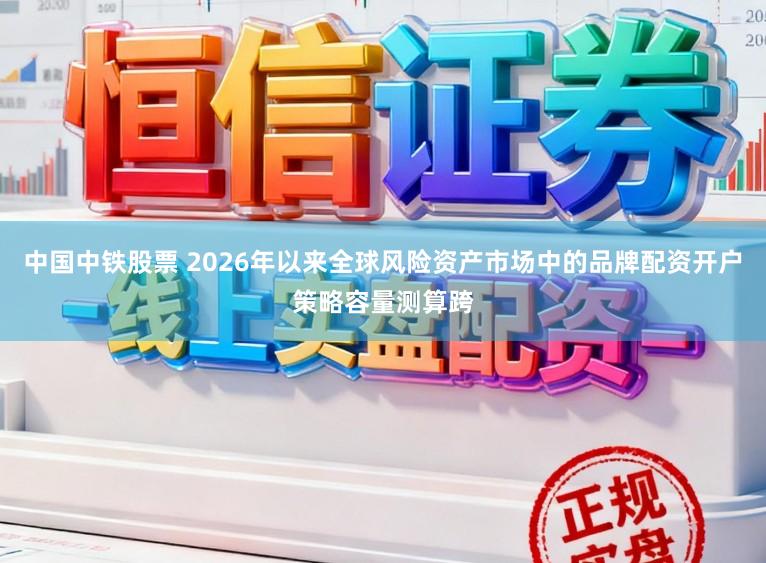 中国中铁股票 2026年以来全球风险资产市场中的品牌配资开户策略容量测算跨