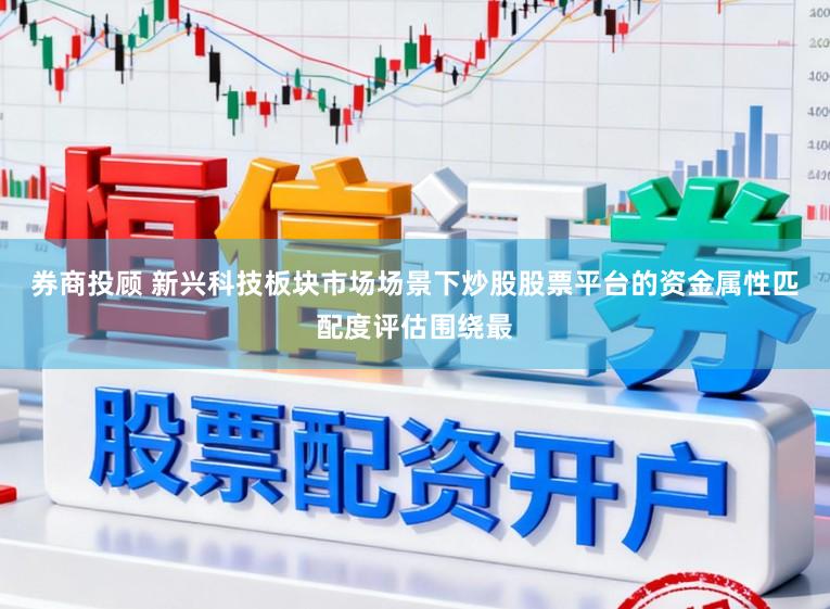 券商投顾 新兴科技板块市场场景下炒股股票平台的资金属性匹配度评估围绕最