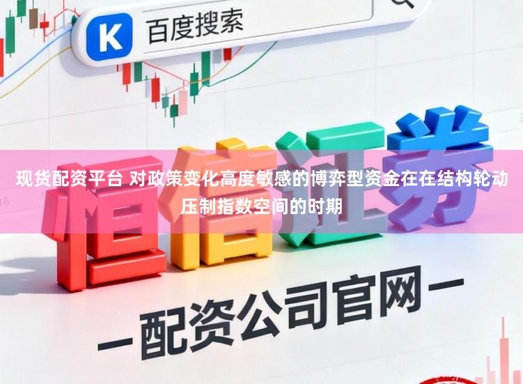 现货配资平台 对政策变化高度敏感的博弈型资金在在结构轮动压制指数空间的时期